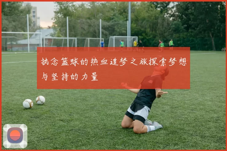 执念篮球的热血追梦之旅探索梦想与坚持的力量