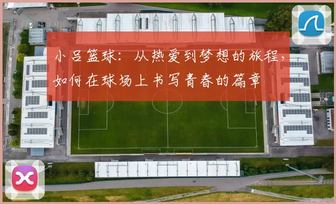 小吕篮球：从热爱到梦想的旅程，如何在球场上书写青春的篇章