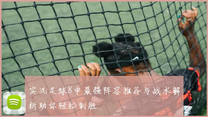实况足球8中最强阵容推荐与战术解析助你轻松制胜