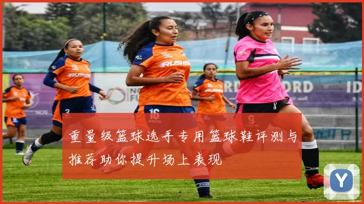 重量级篮球选手专用篮球鞋评测与推荐助你提升场上表现