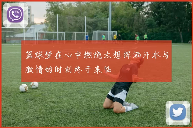 篮球梦在心中燃烧太想挥洒汗水与激情的时刻终于来临