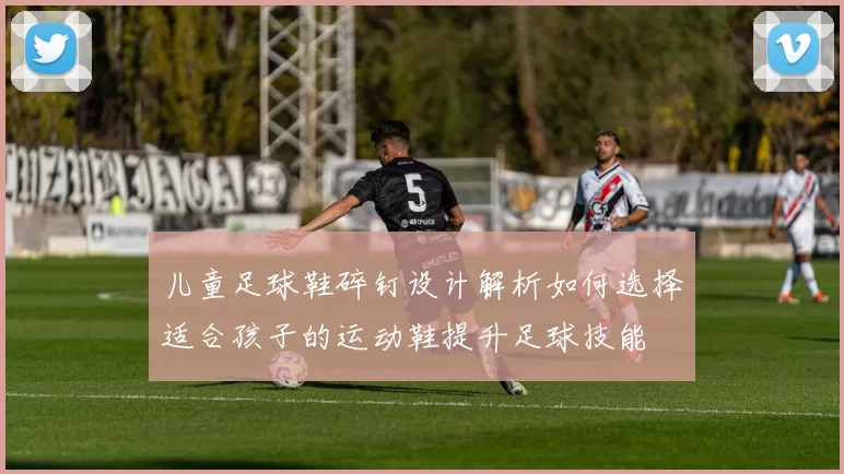 儿童足球鞋碎钉设计解析如何选择适合孩子的运动鞋提升足球技能