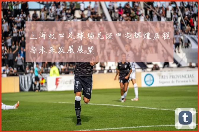 上海虹口足球场见证申花辉煌历程与未来发展展望