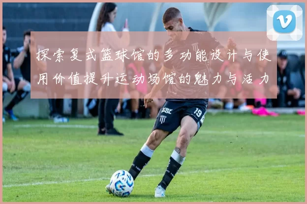 探索复式篮球馆的多功能设计与使用价值提升运动场馆的魅力与活力