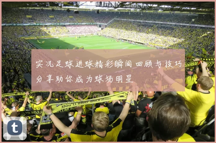 实况足球进球精彩瞬间回顾与技巧分享助你成为球场明星