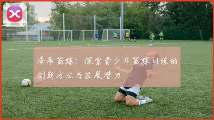 泽希篮球：探索青少年篮球训练的创新方法与发展潜力